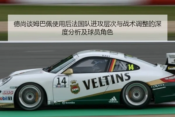 德尚谈姆巴佩使用后法国队进攻层次与战术调整的深度分析及球员角色
