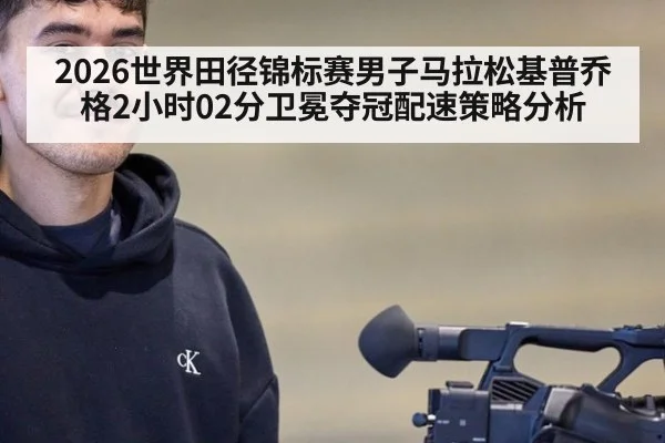2026世界田径锦标赛男子马拉松基普乔格2小时02分卫冕夺冠配速策略分析