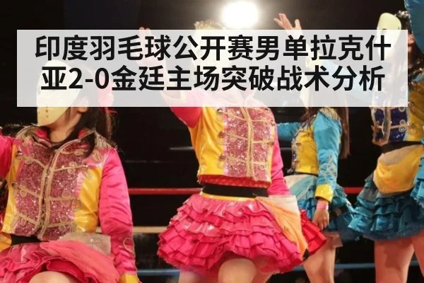 印度羽毛球公开赛男单拉克什亚2-0金廷主场突破战术分析