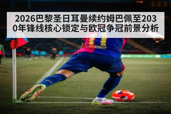 2026巴黎圣日耳曼续约姆巴佩至2030年锋线核心锁定与欧冠争冠前景分析