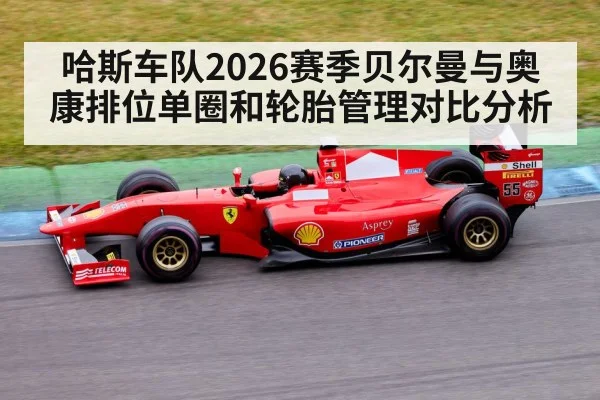 哈斯车队2026赛季贝尔曼与奥康排位单圈和轮胎管理对比分析