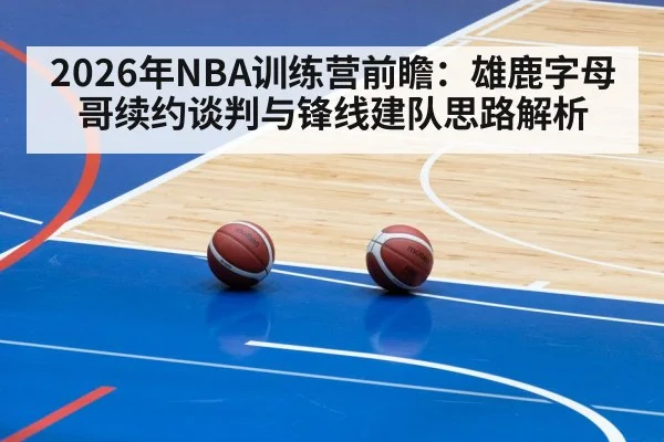 2026年NBA训练营前瞻：雄鹿字母哥续约谈判与锋线建队思路解析
